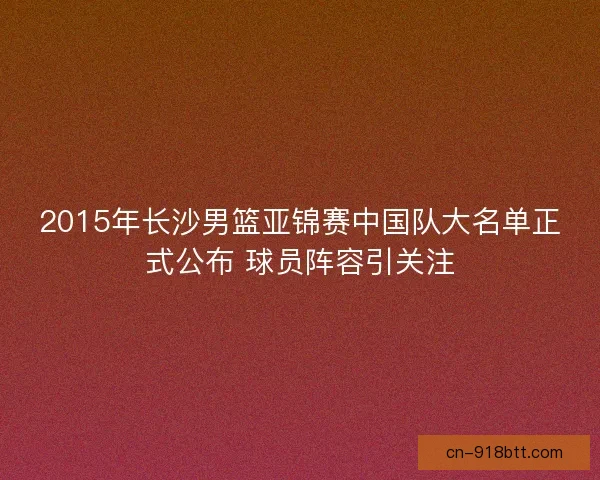 2015年长沙男篮亚锦赛中国队大名单正式公布 球员阵容引关注