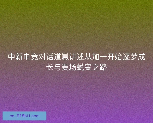 中新电竞对话道崽讲述从加一开始逐梦成长与赛场蜕变之路
