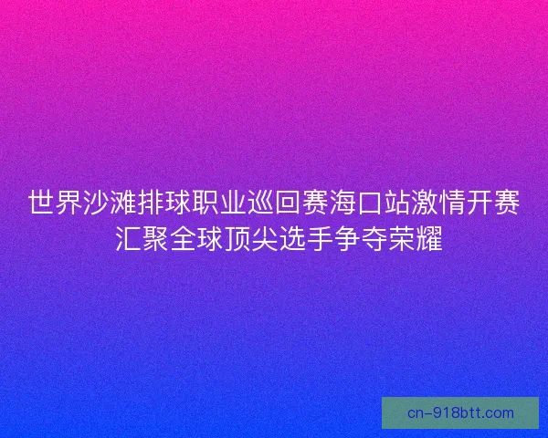 世界沙滩排球职业巡回赛海口站激情开赛 汇聚全球顶尖选手争夺荣耀